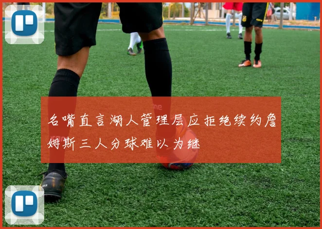 名嘴直言湖人管理层应拒绝续约詹姆斯三人分球难以为继