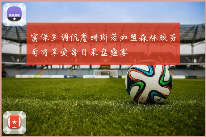 富保罗调侃詹姆斯若加盟森林狼芬奇将享受每日果盘盛宴