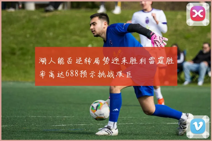 湖人能否逆转局势迎来胜利雷霆胜率高达688预示挑战艰巨