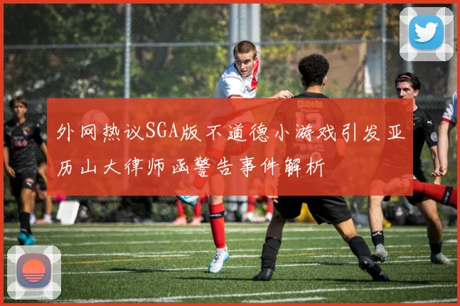 外网热议SGA版不道德小游戏引发亚历山大律师函警告事件解析
