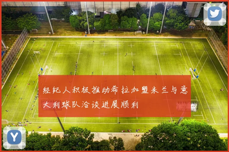 经纪人积极推动希拉加盟米兰与意大利球队洽谈进展顺利