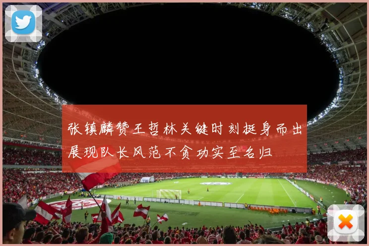 张镇麟赞王哲林关键时刻挺身而出展现队长风范不贪功实至名归