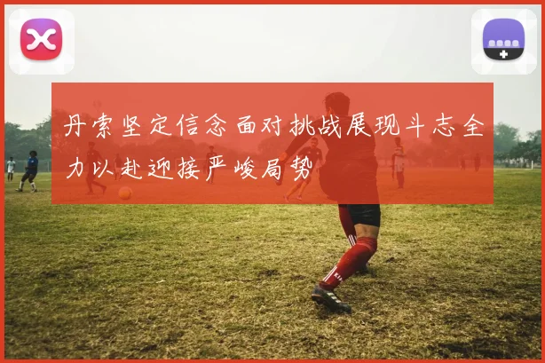丹索坚定信念面对挑战展现斗志全力以赴迎接严峻局势