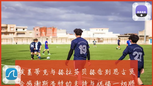 埃基蒂克与赫拉芬贝赫告别恩古莫哈感谢斯洛特的支持与祝福一切顺利