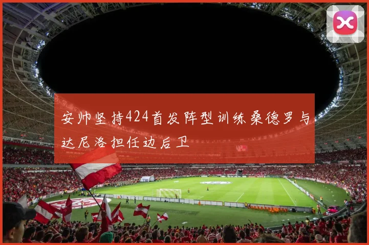 安帅坚持424首发阵型训练桑德罗与达尼洛担任边后卫