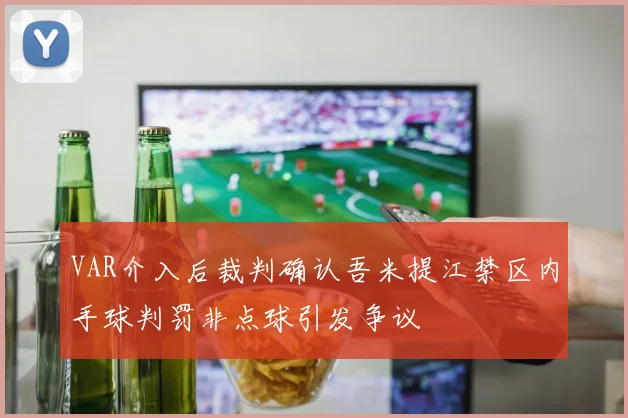 VAR介入后裁判确认吾米提江禁区内手球判罚非点球引发争议